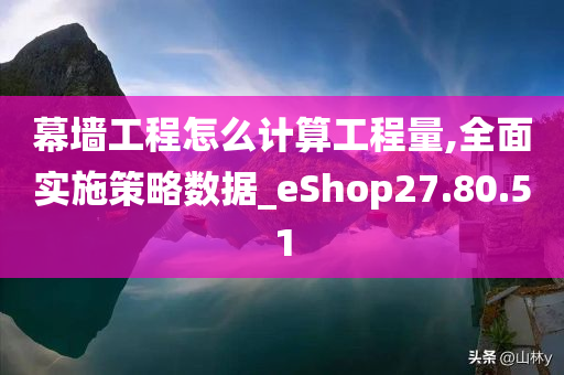 幕墙工程怎么计算工程量,全面实施策略数据_eShop27.80.51