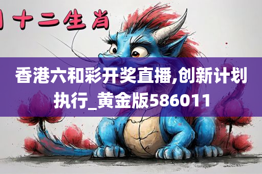 香港六和彩开奖直播,创新计划执行_黄金版586011