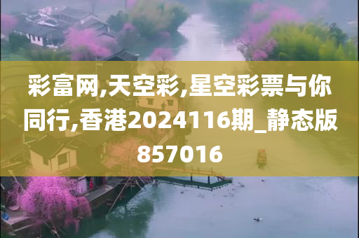 彩富网,天空彩,星空彩票与你同行,香港2024116期_静态版857016