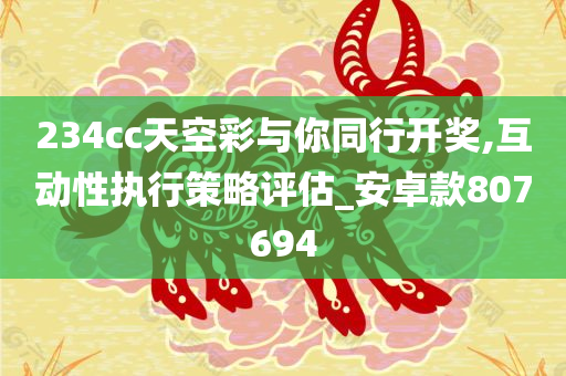 234cc天空彩与你同行开奖,互动性执行策略评估_安卓款807694