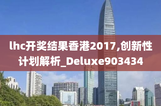 lhc开奖结果香港2017,创新性计划解析_Deluxe903434