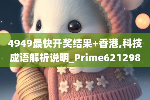 4949最快开奖结果+香港,科技成语解析说明_Prime621298