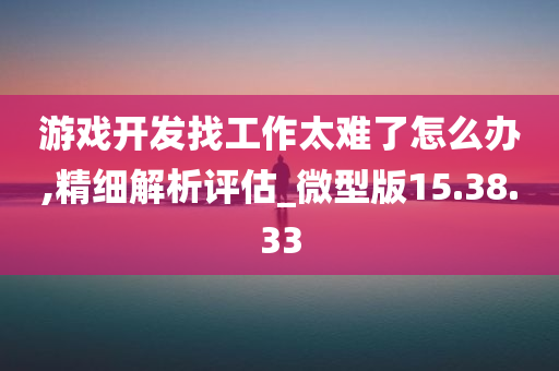 游戏开发找工作太难了怎么办,精细解析评估_微型版15.38.33