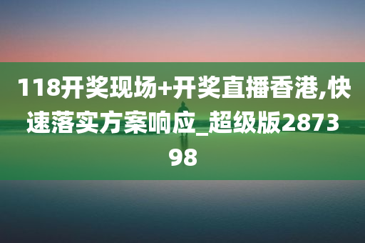 118开奖现场+开奖直播香港,快速落实方案响应_超级版287398