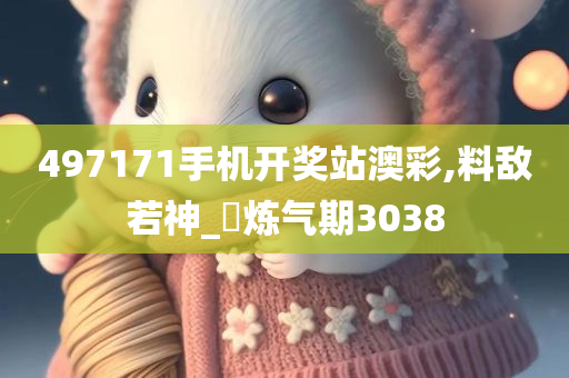 497171手机开奖站澳彩,料敌若神_‌炼气期3038