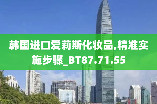 韩国进口爱莉斯化妆品,精准实施步骤_BT87.71.55