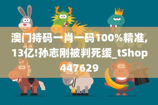 澳门持码一肖一码100%精准,13亿!孙志刚被判死缓_tShop447629