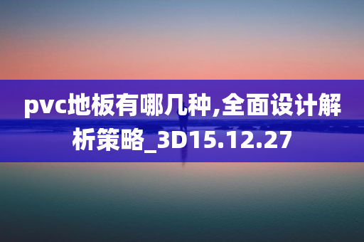 pvc地板有哪几种,全面设计解析策略_3D15.12.27