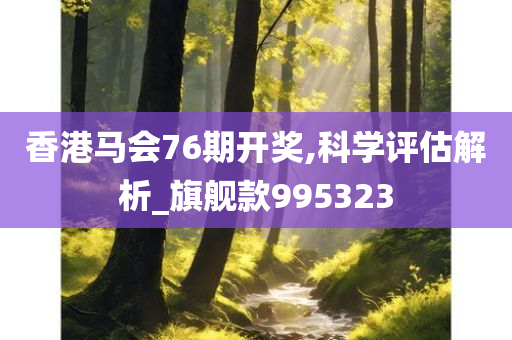 香港马会76期开奖,科学评估解析_旗舰款995323