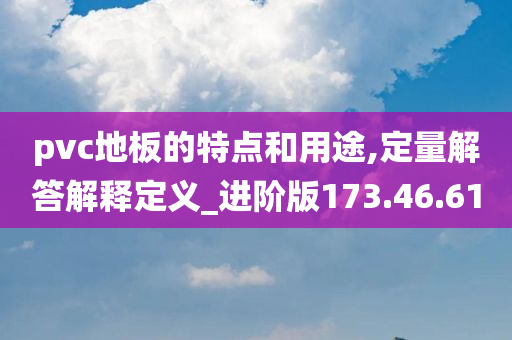 pvc地板的特点和用途,定量解答解释定义_进阶版173.46.61