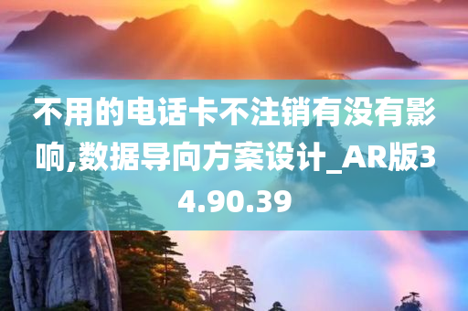 不用的电话卡不注销有没有影响,数据导向方案设计_AR版34.90.39