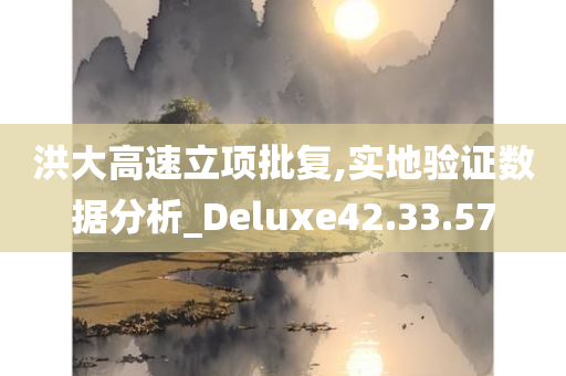 洪大高速立项批复,实地验证数据分析_Deluxe42.33.57