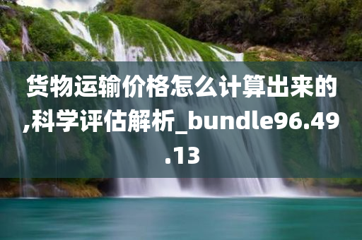 货物运输价格怎么计算出来的,科学评估解析_bundle96.49.13