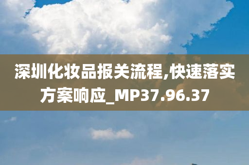 深圳化妆品报关流程,快速落实方案响应_MP37.96.37