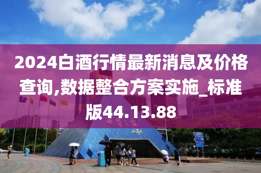 2024白酒行情最新消息及价格查询,数据整合方案实施_标准版44.13.88