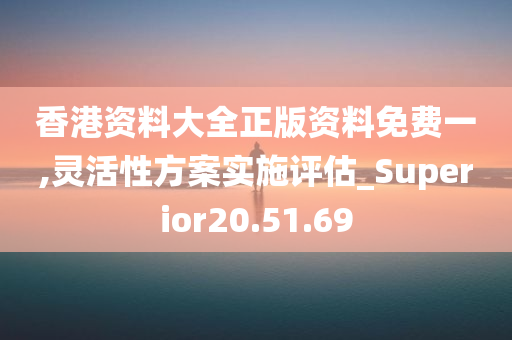 香港资料大全正版资料免费一,灵活性方案实施评估_Superior20.51.69