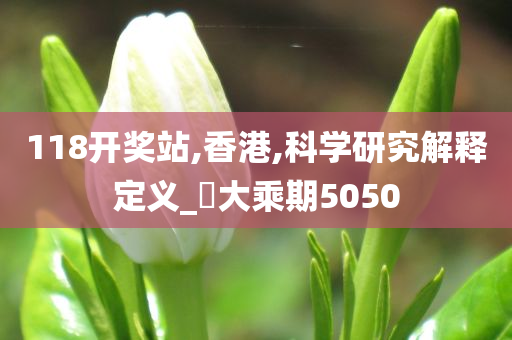 118开奖站,香港,科学研究解释定义_‌大乘期5050