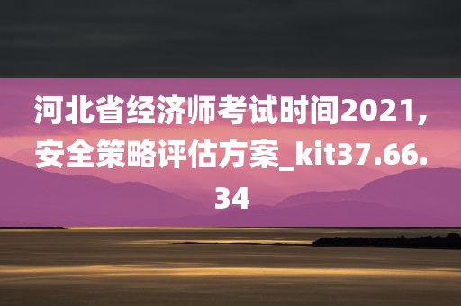 河北省经济师考试时间2021,安全策略评估方案_kit37.66.34