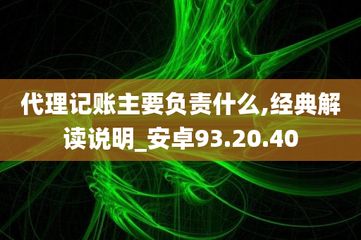 代理记账主要负责什么,经典解读说明_安卓93.20.40