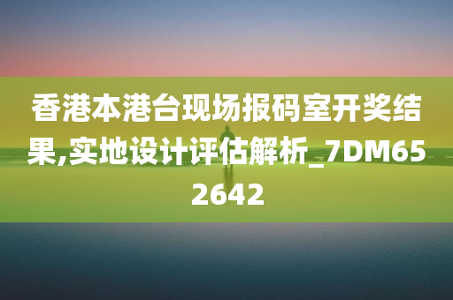 香港本港台现场报码室开奖结果,实地设计评估解析_7DM652642