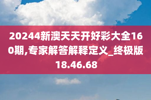 20244新澳天天开好彩大全160期,专家解答解释定义_终极版18.46.68