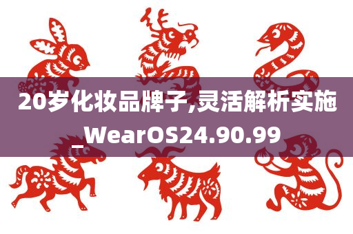 20岁化妆品牌子,灵活解析实施_WearOS24.90.99