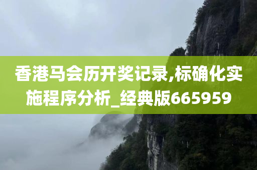 香港马会历开奖记录,标确化实施程序分析_经典版665959