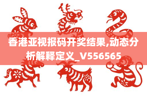 香港亚视报码开奖结果,动态分析解释定义_V556565