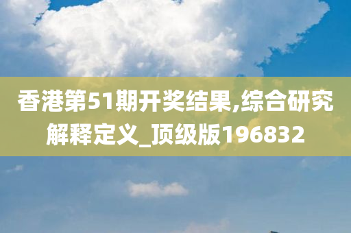 香港第51期开奖结果,综合研究解释定义_顶级版196832