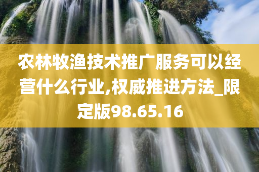 农林牧渔技术推广服务可以经营什么行业,权威推进方法_限定版98.65.16