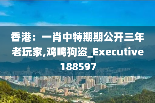 香港：一肖中特期期公开三年老玩家,鸡鸣狗盗_Executive188597