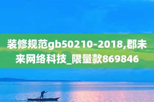 装修规范gb50210-2018,郡未来网络科技_限量款869846