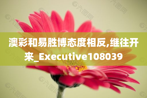 澳彩和易胜博态度相反,继往开来_Executive108039