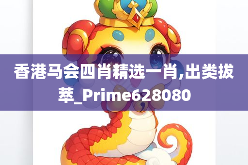 香港马会四肖精选一肖,出类拔萃_Prime628080