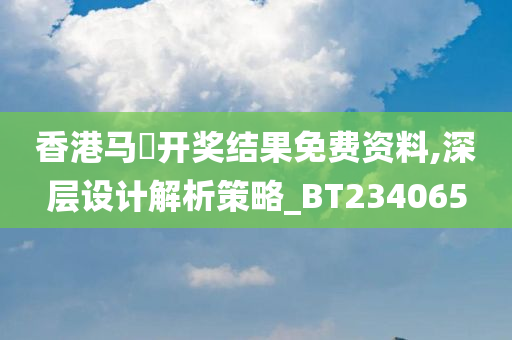 香港马侌开奖结果免费资料,深层设计解析策略_BT234065