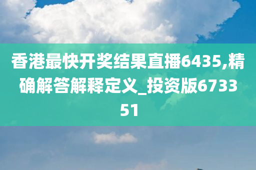 香港最快开奖结果直播6435,精确解答解释定义_投资版673351