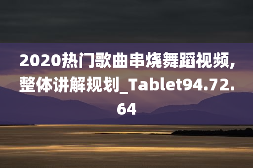 2020热门歌曲串烧舞蹈视频,整体讲解规划_Tablet94.72.64