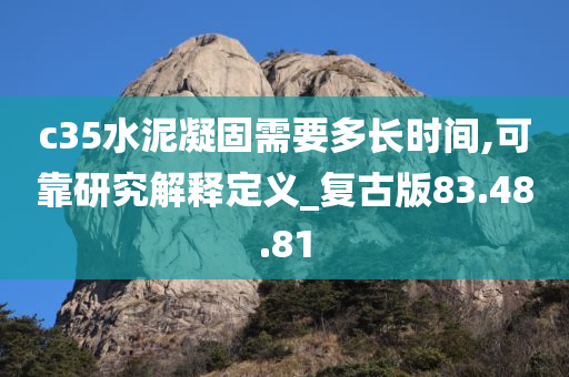 c35水泥凝固需要多长时间,可靠研究解释定义_复古版83.48.81