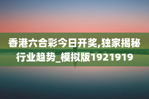 香港六合彩今日开奖,独家揭秘行业趋势_模拟版1921919