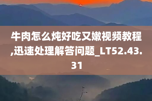 牛肉怎么炖好吃又嫩视频教程,迅速处理解答问题_LT52.43.31