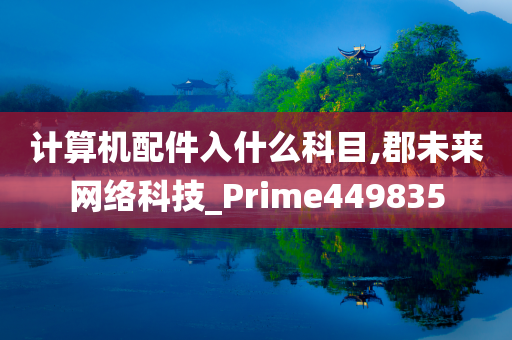 计算机配件入什么科目,郡未来网络科技_Prime449835