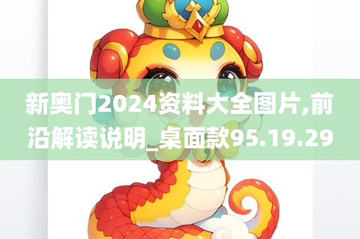 新奥门2024资料大全图片,前沿解读说明_桌面款95.19.29