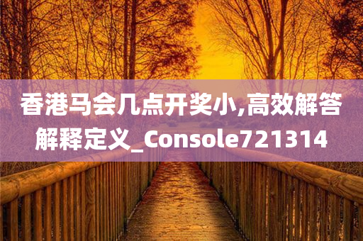 香港马会几点开奖小,高效解答解释定义_Console721314