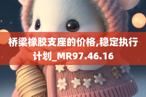 桥梁橡胶支座的价格,稳定执行计划_MR97.46.16