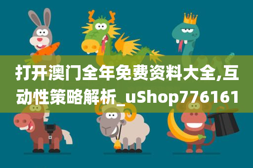 打开澳门全年免费资料大全,互动性策略解析_uShop776161