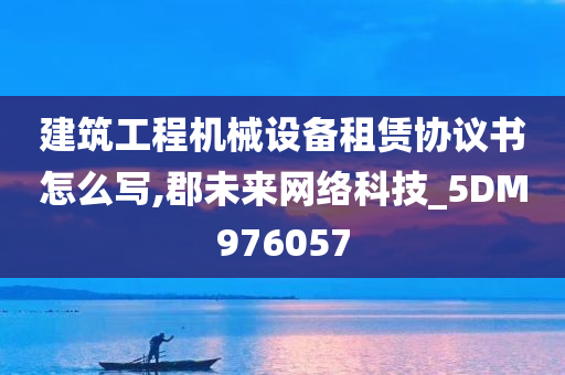 建筑工程机械设备租赁协议书怎么写,郡未来网络科技_5DM976057