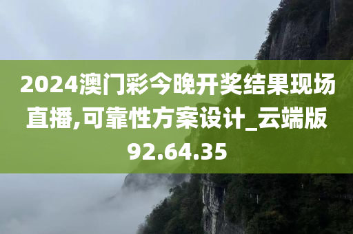 2024澳门彩今晚开奖结果现场直播,可靠性方案设计_云端版92.64.35