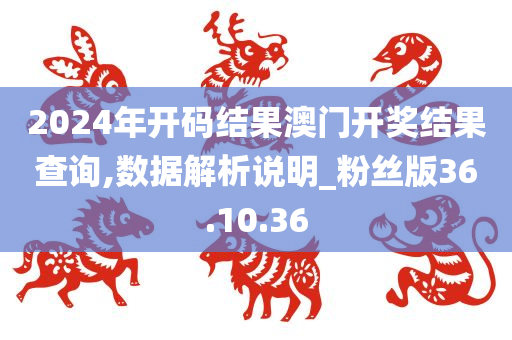 2024年开码结果澳门开奖结果查询,数据解析说明_粉丝版36.10.36