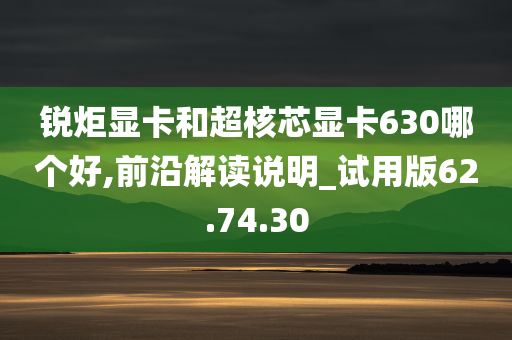 锐炬显卡和超核芯显卡630哪个好,前沿解读说明_试用版62.74.30