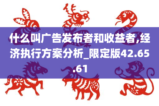 什么叫广告发布者和收益者,经济执行方案分析_限定版42.65.61